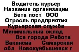 Водитель-курьер › Название организации ­ Бета пост, ООО › Отрасль предприятия ­ Курьерская служба › Минимальный оклад ­ 70 000 - Все города Работа » Вакансии   . Самарская обл.,Новокуйбышевск г.